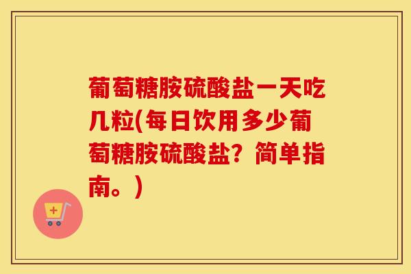葡萄糖胺硫酸盐一天吃几粒(每日饮用多少葡萄糖胺硫酸盐?简单指南。)-第1张图片-氨糖科普网 葡萄糖胺硫酸盐一天吃几粒(每日饮用多少葡萄糖胺硫酸盐?简单指南。)-第1张图片-氨糖科普网