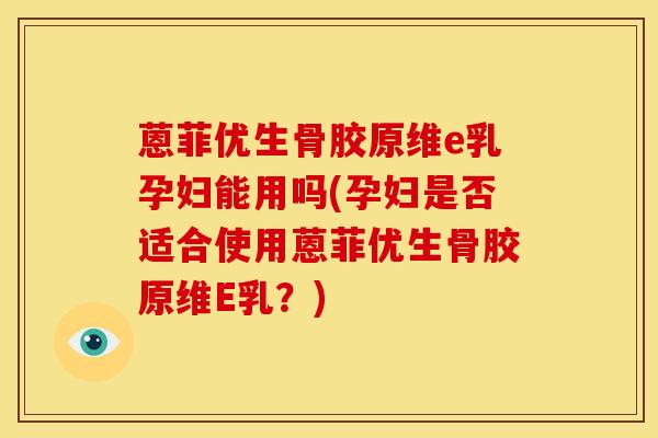 蒽菲优生骨胶原维e乳孕妇能用吗(孕妇是否适合使用蒽菲优生骨胶原维E乳？)-第1张图片-氨糖科普网