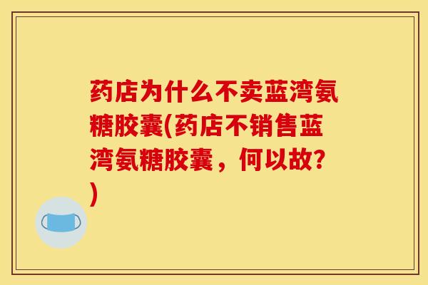 药店为什么不卖蓝湾氨糖胶囊(药店不销售蓝湾氨糖胶囊,何以故?)-第1张图片-氨糖科普网 药店为什么不卖蓝湾氨糖胶囊(药店不销售蓝湾氨糖胶囊,何以故?)-第1张图片-氨糖科普网