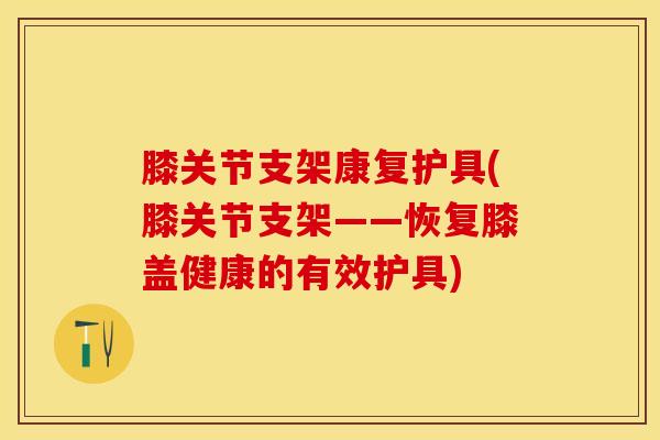 膝关节支架康复护具(膝关节支架——恢复膝盖健康的有效护具)-第1张图片-氨糖科普网 膝关节支架康复护具(膝关节支架——恢复膝盖健康的有效护具)-第1张图片-氨糖科普网