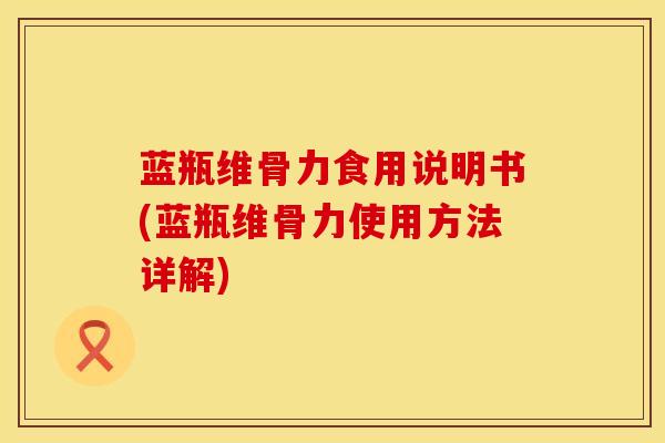 蓝瓶维骨力食用说明书(蓝瓶维骨力使用方法详解)-第1张图片-氨糖科普网