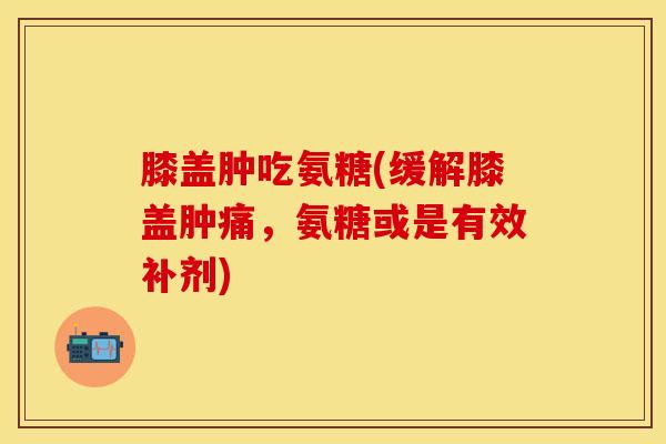 膝盖肿吃氨糖(缓解膝盖肿痛,氨糖或是有效补剂)-第1张图片-氨糖科普网 膝盖肿吃氨糖(缓解膝盖肿痛,氨糖或是有效补剂)-第1张图片-氨糖科普网