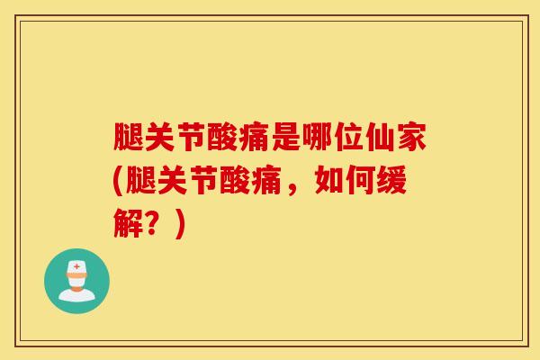 腿关节酸痛是哪位仙家(腿关节酸痛,如何缓解?)-第1张图片-氨糖科普网 腿关节酸痛是哪位仙家(腿关节酸痛,如何缓解?)-第1张图片-氨糖科普网