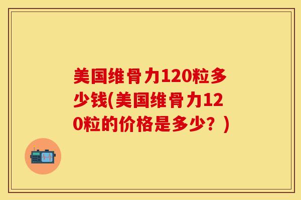 美国维骨力120粒多少钱(美国维骨力120粒的价格是多少？)-第1张图片-氨糖科普网