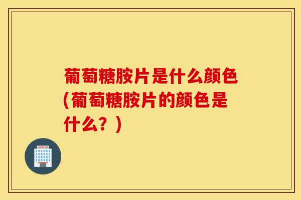 葡萄糖胺片是什么颜色(葡萄糖胺片的颜色是什么?)-第1张图片-氨糖科普网 葡萄糖胺片是什么颜色(葡萄糖胺片的颜色是什么?)-第1张图片-氨糖科普网