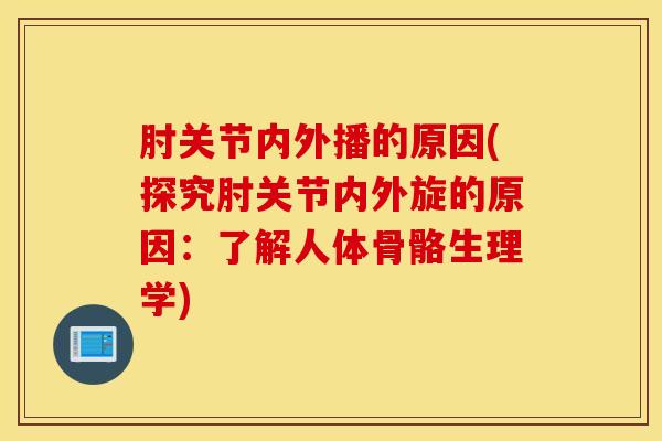 肘关节内外播的原因(探究肘关节内外旋的原因：了解人体骨骼生理学)-第1张图片-氨糖科普网
