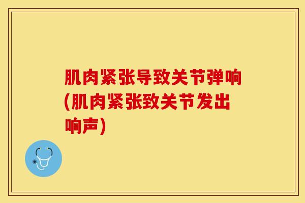 肌肉紧张导致关节弹响(肌肉紧张致关节发出响声)-第1张图片-氨糖科普网 肌肉紧张导致关节弹响(肌肉紧张致关节发出响声)-第1张图片-氨糖科普网
