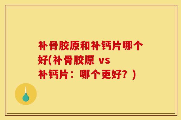 补骨胶原和补钙片哪个好(补骨胶原 vs 补钙片:哪个更好?)-第1张图片-氨糖科普网 补骨胶原和补钙片哪个好(补骨胶原 vs 补钙片:哪个更好?)-第1张图片-氨糖科普网
