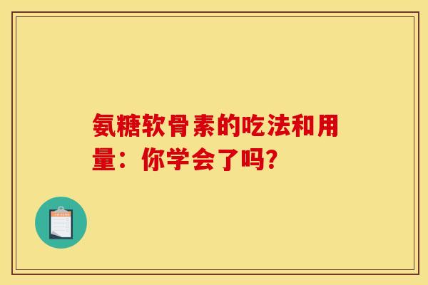 氨糖软骨素的吃法和用量：你学会了吗？-第1张图片-氨糖科普网