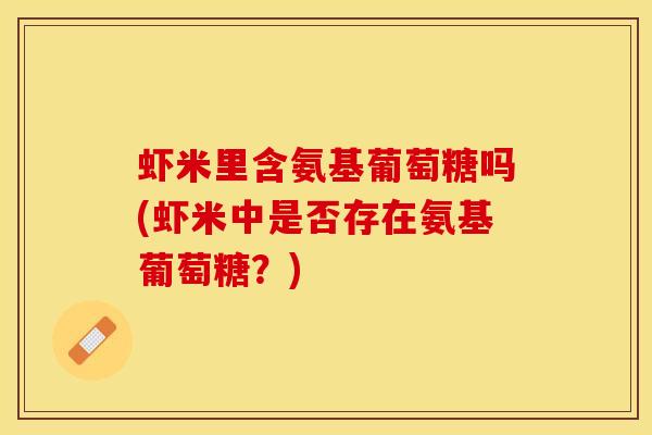 虾米里含氨基葡萄糖吗(虾米中是否存在氨基葡萄糖?)-第1张图片-氨糖科普网 虾米里含氨基葡萄糖吗(虾米中是否存在氨基葡萄糖?)-第1张图片-氨糖科普网