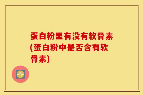 蛋白粉里有没有软骨素(蛋白粉中是否含有软骨素)-第1张图片-氨糖科普网