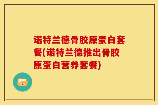诺特兰德骨胶原蛋白套餐(诺特兰德推出骨胶原蛋白营养套餐)-第1张图片-氨糖科普网 诺特兰德骨胶原蛋白套餐(诺特兰德推出骨胶原蛋白营养套餐)-第1张图片-氨糖科普网