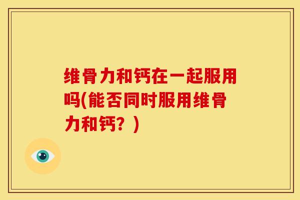 维骨力和钙在一起服用吗(能否同时服用维骨力和钙?)-第1张图片-氨糖科普网 维骨力和钙在一起服用吗(能否同时服用维骨力和钙?)-第1张图片-氨糖科普网