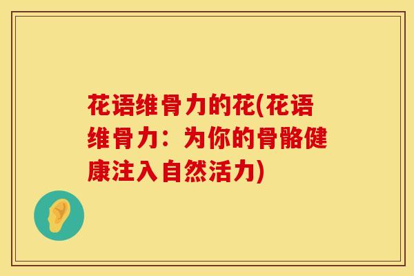 花语维骨力的花(花语维骨力:为你的骨骼健康注入自然活力)-第1张图片-氨糖科普网 花语维骨力的花(花语维骨力:为你的骨骼健康注入自然活力)-第1张图片-氨糖科普网