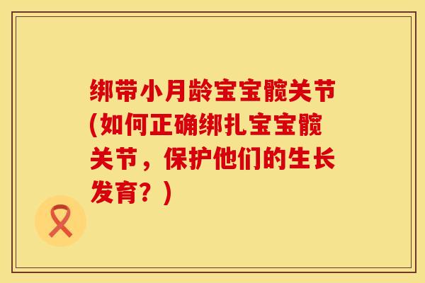 绑带小月龄宝宝髋关节(如何正确绑扎宝宝髋关节,保护他们的生长发育?)-第1张图片-氨糖科普网 绑带小月龄宝宝髋关节(如何正确绑扎宝宝髋关节,保护他们的生长发育?)-第1张图片-氨糖科普网