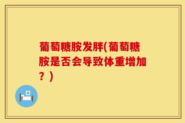 葡萄糖胺发胖(葡萄糖胺是否会导致体重增加?)-第1张图片-氨糖科普网 葡萄糖胺发胖(葡萄糖胺是否会导致体重增加?)-第1张图片-氨糖科普网
