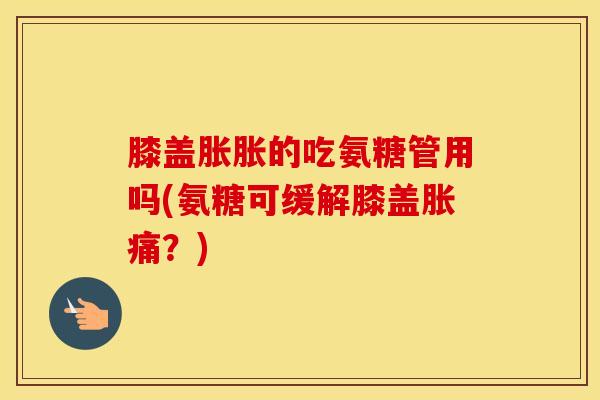 膝盖胀胀的吃氨糖管用吗(氨糖可缓解膝盖胀痛?)-第1张图片-氨糖科普网 膝盖胀胀的吃氨糖管用吗(氨糖可缓解膝盖胀痛?)-第1张图片-氨糖科普网