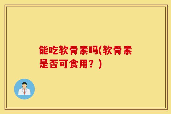能吃软骨素吗(软骨素是否可食用?)-第1张图片-氨糖科普网 能吃软骨素吗(软骨素是否可食用?)-第1张图片-氨糖科普网