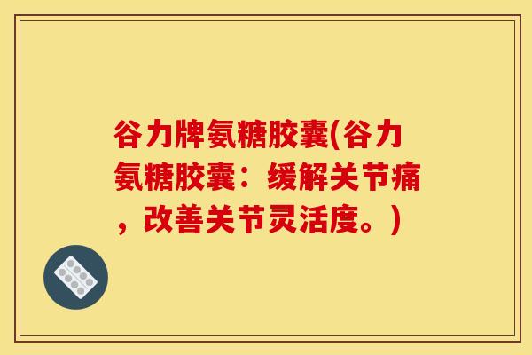 谷力牌氨糖胶囊(谷力氨糖胶囊：缓解关节痛，改善关节灵活度。)-第1张图片-氨糖科普网