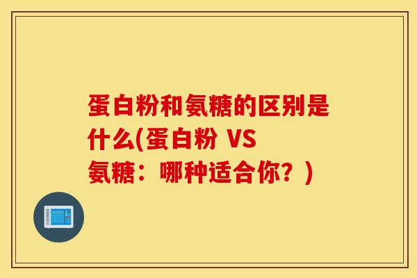 蛋白粉和氨糖的区别是什么(蛋白粉 VS 氨糖:哪种适合你?)-第1张图片-氨糖科普网 蛋白粉和氨糖的区别是什么(蛋白粉 VS 氨糖:哪种适合你?)-第1张图片-氨糖科普网