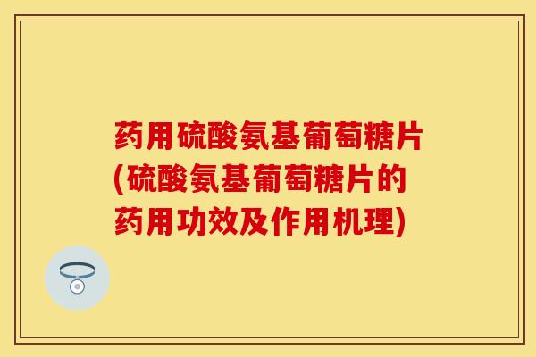 药用硫酸氨基葡萄糖片(硫酸氨基葡萄糖片的药用功效及作用机理)-第1张图片-氨糖科普网