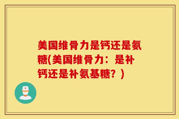 美国维骨力是钙还是氨糖(美国维骨力：是补钙还是补氨基糖？)-第1张图片-氨糖科普网