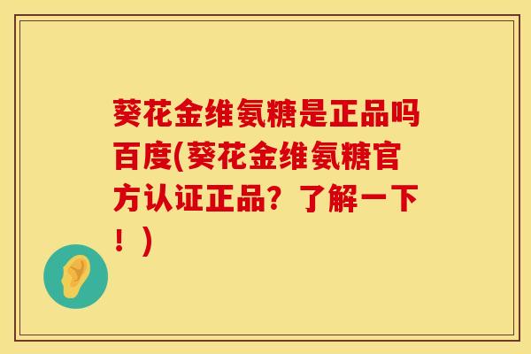 葵花金维氨糖是正品吗百度(葵花金维氨糖官方认证正品？了解一下！)-第1张图片-氨糖科普网