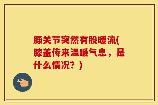 膝关节突然有股暖流(膝盖传来温暖气息,是什么情况?)-第1张图片-氨糖科普网 膝关节突然有股暖流(膝盖传来温暖气息,是什么情况?)-第1张图片-氨糖科普网