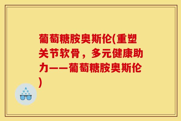葡萄糖胺奥斯伦(重塑关节软骨,多元健康助力——葡萄糖胺奥斯伦)-第1张图片-氨糖科普网 葡萄糖胺奥斯伦(重塑关节软骨,多元健康助力——葡萄糖胺奥斯伦)-第1张图片-氨糖科普网