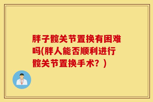 胖子髋关节置换有困难吗(胖人能否顺利进行髋关节置换手术?)-第1张图片-氨糖科普网 胖子髋关节置换有困难吗(胖人能否顺利进行髋关节置换手术?)-第1张图片-氨糖科普网