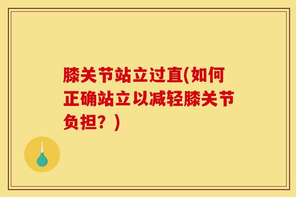 膝关节站立过直(如何正确站立以减轻膝关节负担?)-第1张图片-氨糖科普网 膝关节站立过直(如何正确站立以减轻膝关节负担?)-第1张图片-氨糖科普网