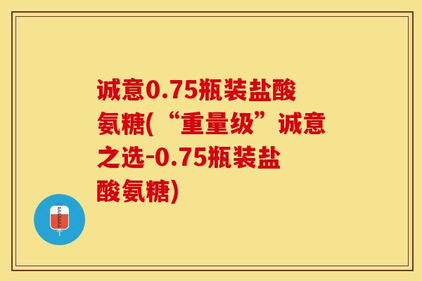 诚意0.75瓶装盐酸氨糖(“重量级”诚意之选-0.75瓶装盐酸氨糖)-第1张图片-氨糖科普网 诚意0.75瓶装盐酸氨糖(“重量级”诚意之选-0.75瓶装盐酸氨糖)-第1张图片-氨糖科普网