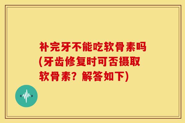 补完牙不能吃软骨素吗(牙齿修复时可否摄取软骨素?解答如下)-第1张图片-氨糖科普网 补完牙不能吃软骨素吗(牙齿修复时可否摄取软骨素?解答如下)-第1张图片-氨糖科普网