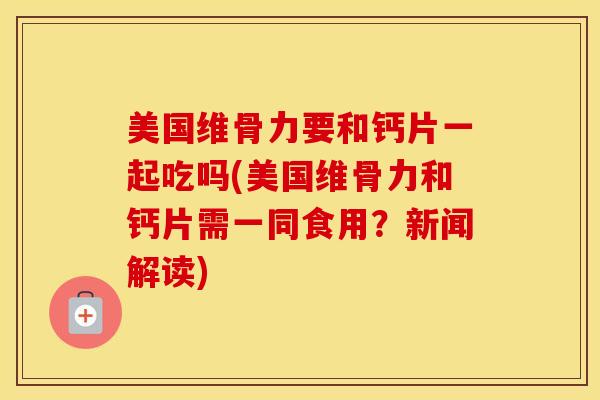 美国维骨力要和钙片一起吃吗(美国维骨力和钙片需一同食用？新闻解读)-第1张图片-氨糖科普网
