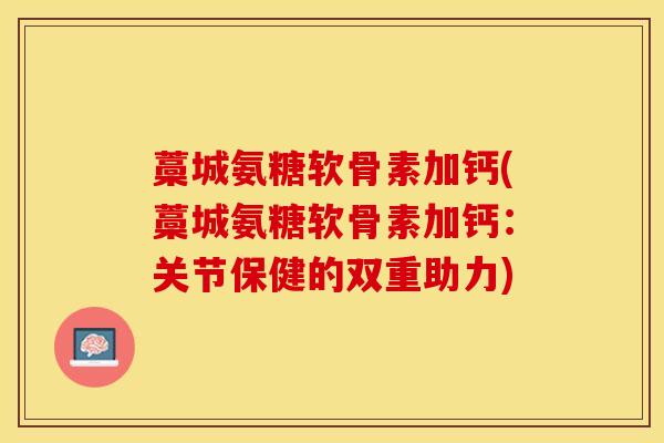 藁城氨糖软骨素加钙(藁城氨糖软骨素加钙:关节保健的双重助力)-第1张图片-氨糖科普网 藁城氨糖软骨素加钙(藁城氨糖软骨素加钙:关节保健的双重助力)-第1张图片-氨糖科普网