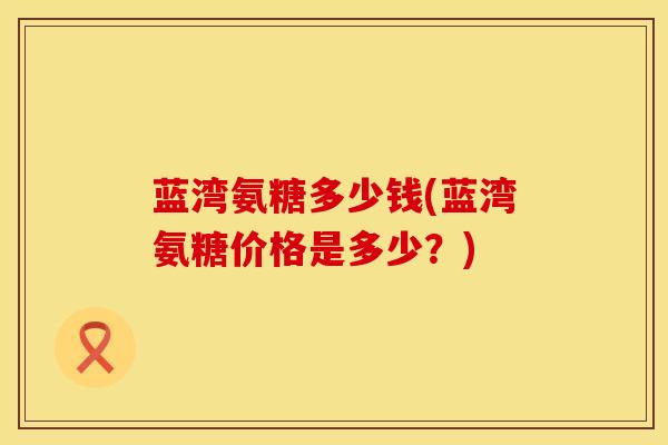 蓝湾氨糖多少钱(蓝湾氨糖价格是多少？)-第1张图片-氨糖科普网