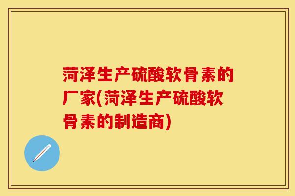 菏泽生产硫酸软骨素的厂家(菏泽生产硫酸软骨素的制造商)-第1张图片-氨糖科普网
