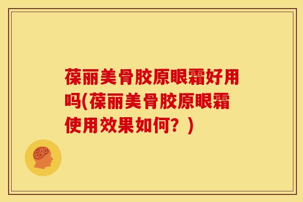 葆丽美骨胶原眼霜好用吗(葆丽美骨胶原眼霜使用效果如何?)-第1张图片-氨糖科普网 葆丽美骨胶原眼霜好用吗(葆丽美骨胶原眼霜使用效果如何?)-第1张图片-氨糖科普网