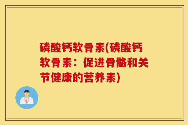 磷酸钙软骨素(磷酸钙软骨素:促进骨骼和关节健康的营养素)-第1张图片-氨糖科普网 磷酸钙软骨素(磷酸钙软骨素:促进骨骼和关节健康的营养素)-第1张图片-氨糖科普网