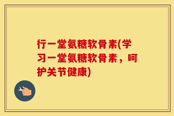 行一堂氨糖软骨素(学习一堂氨糖软骨素，呵护关节健康)-第1张图片-氨糖科普网