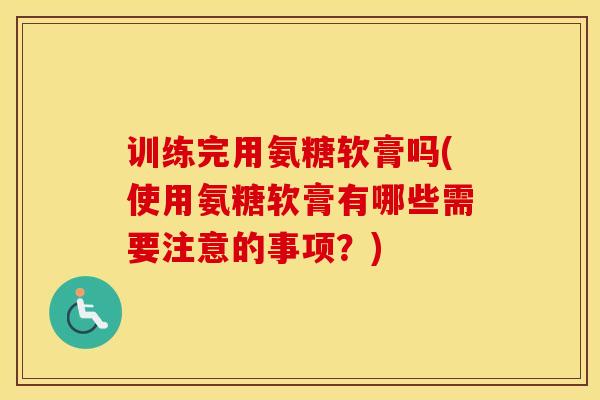 训练完用氨糖软膏吗(使用氨糖软膏有哪些需要注意的事项?)-第1张图片-氨糖科普网 训练完用氨糖软膏吗(使用氨糖软膏有哪些需要注意的事项?)-第1张图片-氨糖科普网