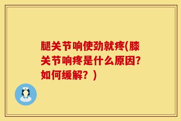 腿关节响使劲就疼(膝关节响疼是什么原因?如何缓解?)-第1张图片-氨糖科普网 腿关节响使劲就疼(膝关节响疼是什么原因?如何缓解?)-第1张图片-氨糖科普网