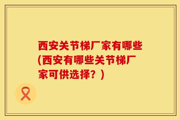 西安关节梯厂家有哪些(西安有哪些关节梯厂家可供选择?)-第1张图片-氨糖科普网 西安关节梯厂家有哪些(西安有哪些关节梯厂家可供选择?)-第1张图片-氨糖科普网