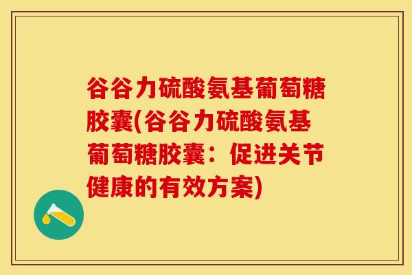 谷谷力硫酸氨基葡萄糖胶囊(谷谷力硫酸氨基葡萄糖胶囊:促进关节健康的有效方案)-第1张图片-氨糖科普网 谷谷力硫酸氨基葡萄糖胶囊(谷谷力硫酸氨基葡萄糖胶囊:促进关节健康的有效方案)-第1张图片-氨糖科普网