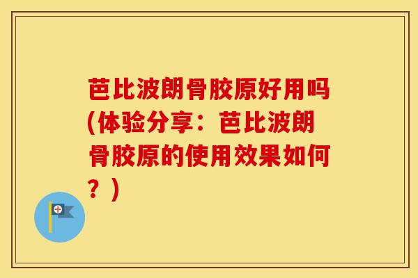 芭比波朗骨胶原好用吗(体验分享:芭比波朗骨胶原的使用效果如何?)-第1张图片-氨糖科普网 芭比波朗骨胶原好用吗(体验分享:芭比波朗骨胶原的使用效果如何?)-第1张图片-氨糖科普网