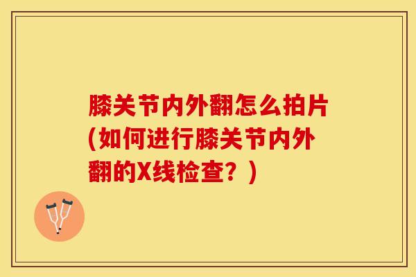 膝关节内外翻怎么拍片(如何进行膝关节内外翻的X线检查?)-第1张图片-氨糖科普网 膝关节内外翻怎么拍片(如何进行膝关节内外翻的X线检查?)-第1张图片-氨糖科普网