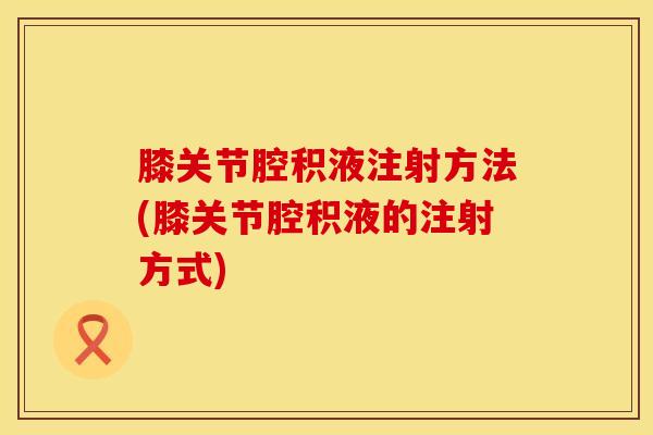 膝关节腔积液注射方法(膝关节腔积液的注射方式)-第1张图片-氨糖科普网 膝关节腔积液注射方法(膝关节腔积液的注射方式)-第1张图片-氨糖科普网