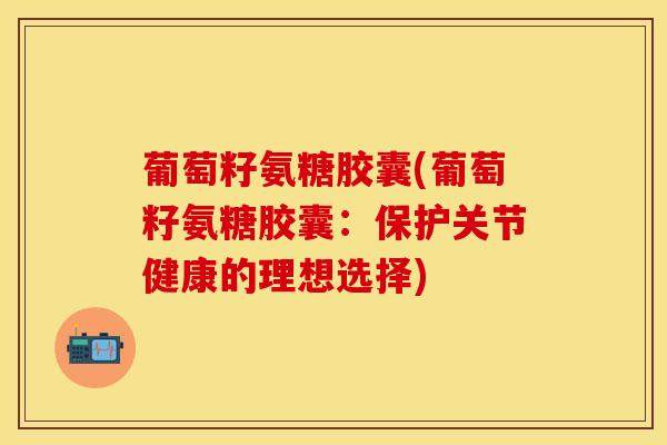葡萄籽氨糖胶囊(葡萄籽氨糖胶囊：保护关节健康的理想选择)-第1张图片-氨糖科普网