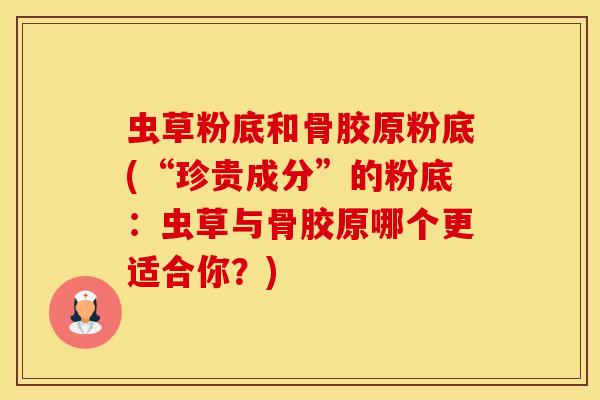 虫草粉底和骨胶原粉底(“珍贵成分”的粉底:虫草与骨胶原哪个更适合你?)-第1张图片-氨糖科普网 虫草粉底和骨胶原粉底(“珍贵成分”的粉底:虫草与骨胶原哪个更适合你?)-第1张图片-氨糖科普网