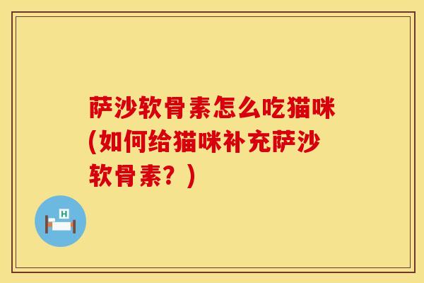 萨沙软骨素怎么吃猫咪(如何给猫咪补充萨沙软骨素？)-第1张图片-氨糖科普网